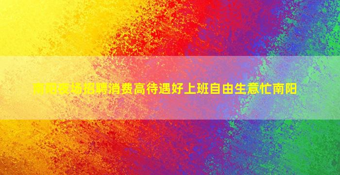 南阳夜场招聘消费高待遇好上班自由生意忙南阳