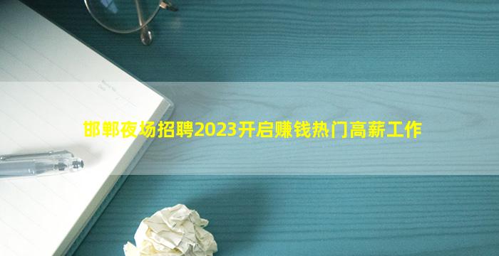 邯郸夜场招聘2023开启赚钱热门高薪工作